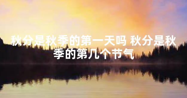秋分是秋季的第一天吗 秋分是秋季的第几个节气